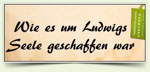 Wie es um Ludwigs Seele geschaffen war